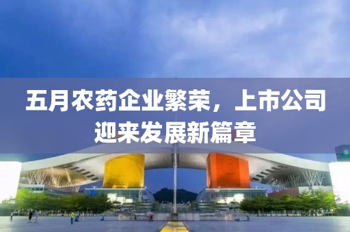 五月农药企业繁荣，上市公司迎来发展新篇章