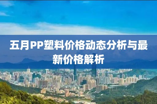 五月PP塑料价格动态分析与最新价格解析