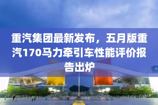 重汽集团最新发布，五月版重汽170马力牵引车性能评价报告出炉