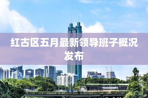 红古区五月最新领导班子概况发布