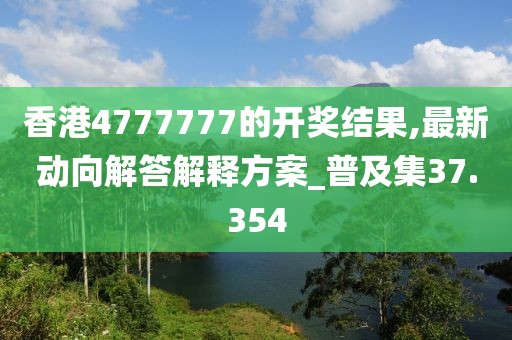 香港4777777的开奖结果,最新动向解答解释方案_普及集37.354