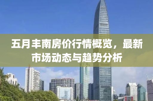 五月丰南房价行情概览，最新市场动态与趋势分析