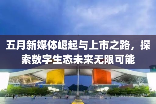 五月新媒体崛起与上市之路，探索数字生态未来无限可能