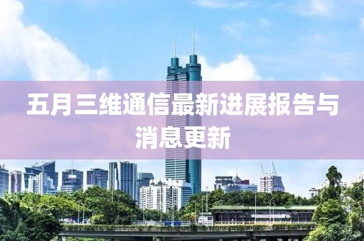 五月三维通信最新进展报告与消息更新