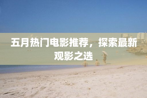 五月热门电影推荐，探索最新观影之选