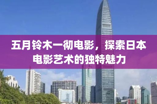 五月铃木一彻电影，探索日本电影艺术的独特魅力