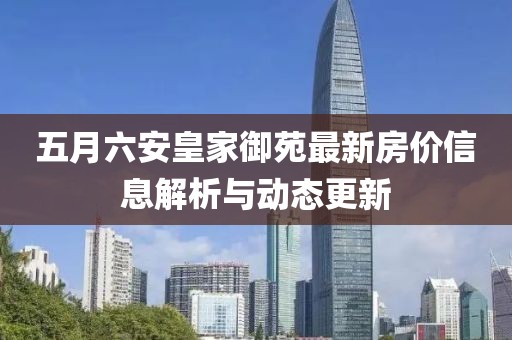 五月六安皇家御苑最新房价信息解析与动态更新