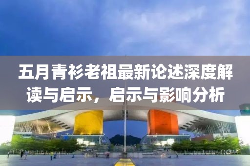 五月青衫老祖最新论述深度解读与启示，启示与影响分析