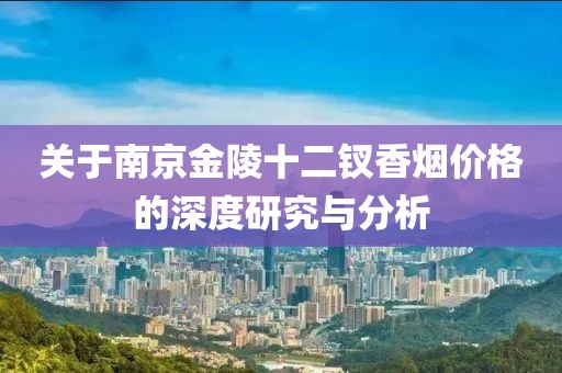 关于南京金陵十二钗香烟价格的深度研究与分析