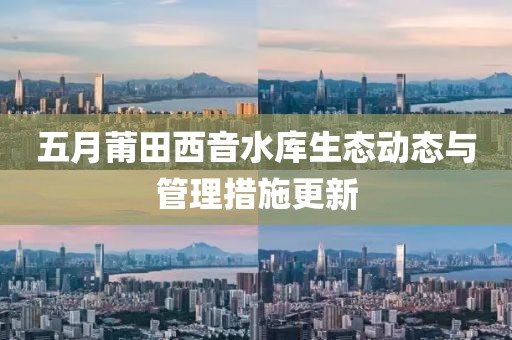 五月莆田西音水库生态动态与管理措施更新
