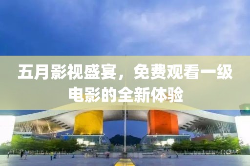 五月影视盛宴，免费观看一级电影的全新体验