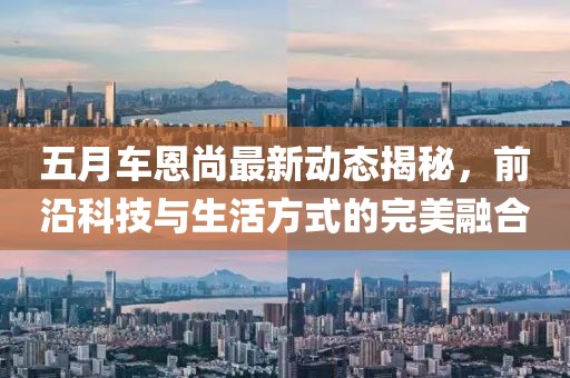五月车恩尚最新动态揭秘，前沿科技与生活方式的完美融合