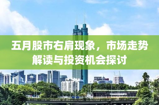 五月股市右肩现象，市场走势解读与投资机会探讨