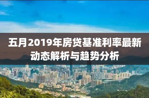 五月2019年房贷基准利率最新动态解析与趋势分析