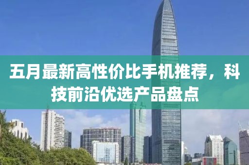 五月最新高性价比手机推荐，科技前沿优选产品盘点