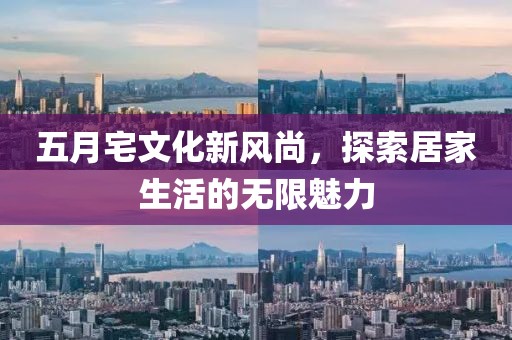 五月宅文化新风尚，探索居家生活的无限魅力