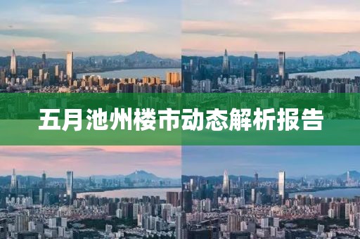五月池州楼市动态解析报告