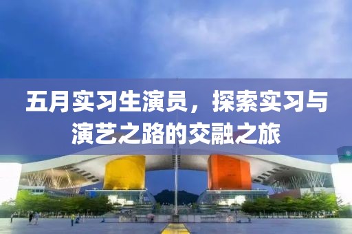 五月实习生演员，探索实习与演艺之路的交融之旅