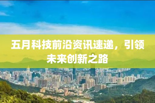五月科技前沿资讯速递，引领未来创新之路