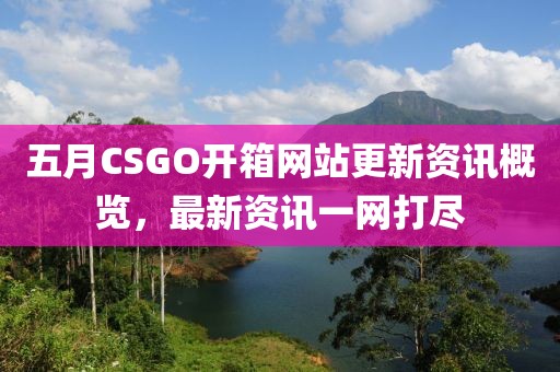 五月CSGO开箱网站更新资讯概览，最新资讯一网打尽