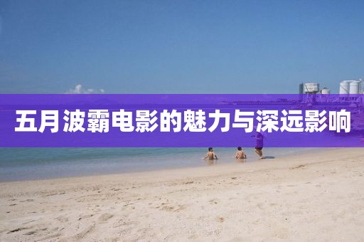五月波霸电影的魅力与深远影响