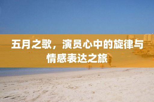 五月之歌，演员心中的旋律与情感表达之旅