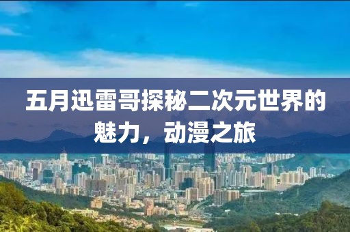 五月迅雷哥探秘二次元世界的魅力，动漫之旅