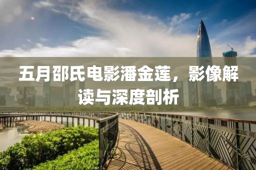 五月邵氏电影潘金莲，影像解读与深度剖析