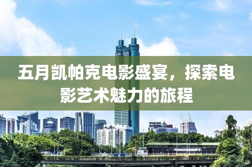 五月凯帕克电影盛宴，探索电影艺术魅力的旅程