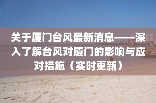 关于厦门台风最新消息——深入了解台风对厦门的影响与应对措施（实时更新）