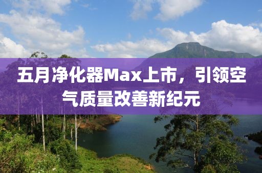 五月净化器Max上市，引领空气质量改善新纪元