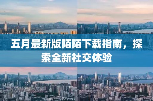五月最新版陌陌下载指南，探索全新社交体验