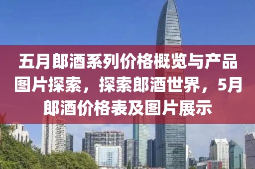 五月郎酒系列价格概览与产品图片探索，探索郎酒世界，5月郎酒价格表及图片展示