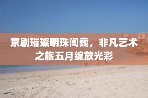 京剧璀璨明珠闫巍，非凡艺术之旅五月绽放光彩
