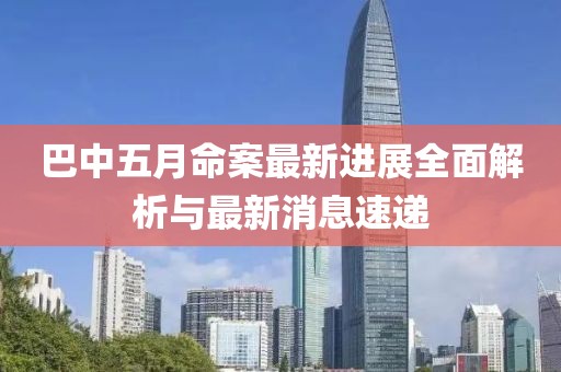 巴中五月命案最新进展全面解析与最新消息速递