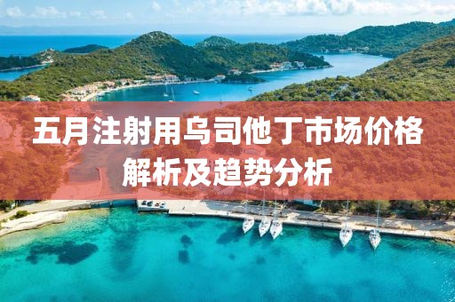 五月注射用乌司他丁市场价格解析及趋势分析