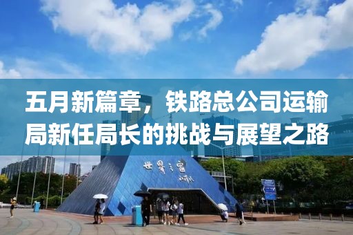 五月新篇章，铁路总公司运输局新任局长的挑战与展望之路
