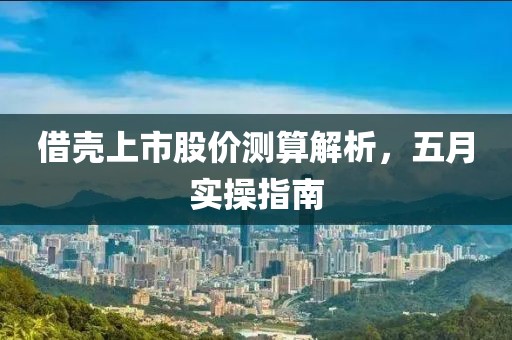 借壳上市股价测算解析，五月实操指南
