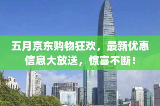 五月京东购物狂欢，最新优惠信息大放送，惊喜不断！