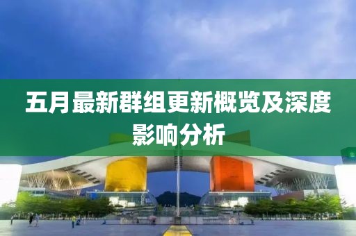五月最新群组更新概览及深度影响分析