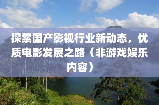 探索国产影视行业新动态，优质电影发展之路（非游戏娱乐内容）