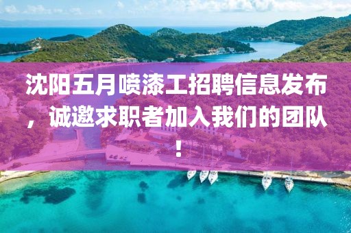 沈阳五月喷漆工招聘信息发布，诚邀求职者加入我们的团队！