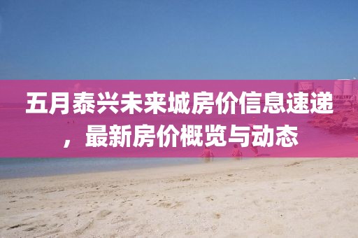五月泰兴未来城房价信息速递，最新房价概览与动态