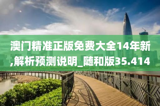 澳门精准正版免费大全14年新,解析预测说明_随和版35.414