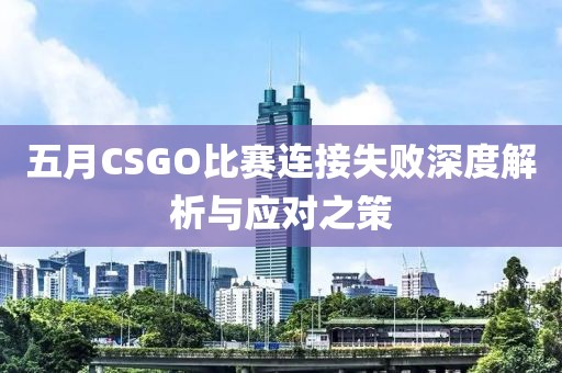 五月CSGO比赛连接失败深度解析与应对之策