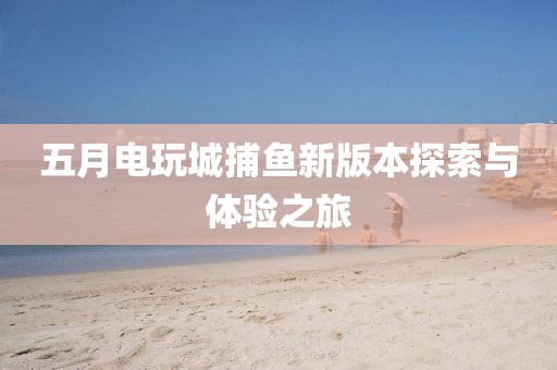 五月电玩城捕鱼新版本探索与体验之旅