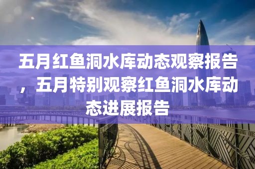 五月红鱼洞水库动态观察报告，五月特别观察红鱼洞水库动态进展报告