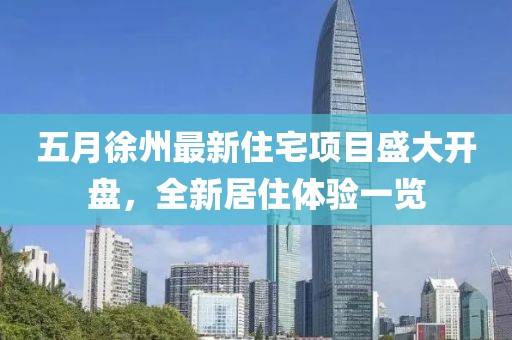 五月徐州最新住宅项目盛大开盘，全新居住体验一览