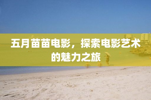 五月苗苗电影，探索电影艺术的魅力之旅