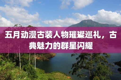 五月动漫古装人物璀璨巡礼，古典魅力的群星闪耀